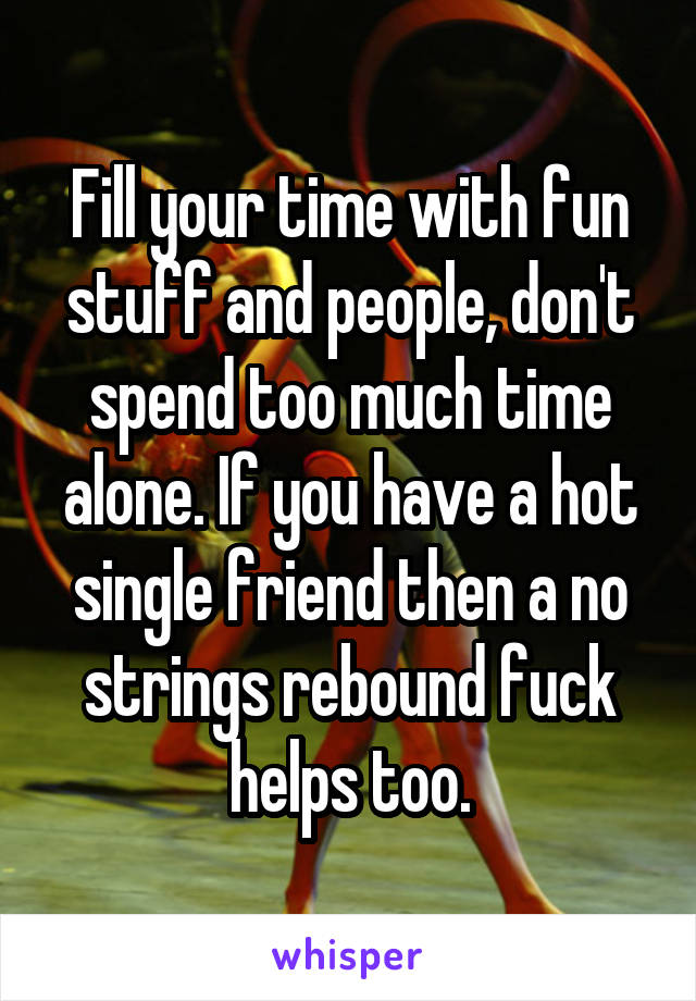 Fill your time with fun stuff and people, don't spend too much time alone. If you have a hot single friend then a no strings rebound fuck helps too.