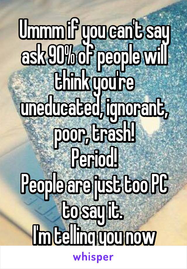 Ummm if you can't say ask 90% of people will think you're uneducated, ignorant, poor, trash!
Period!
People are just too PC to say it. 
I'm telling you now