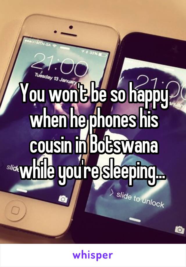 You won't be so happy when he phones his cousin in Botswana while you're sleeping... 