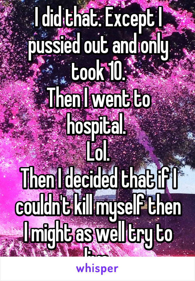 I did that. Except I pussied out and only took 10.
Then I went to hospital. 
Lol.
Then I decided that if I couldn't kill myself then I might as well try to live.