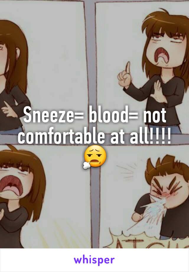 Sneeze= blood= not comfortable at all!!!!😧