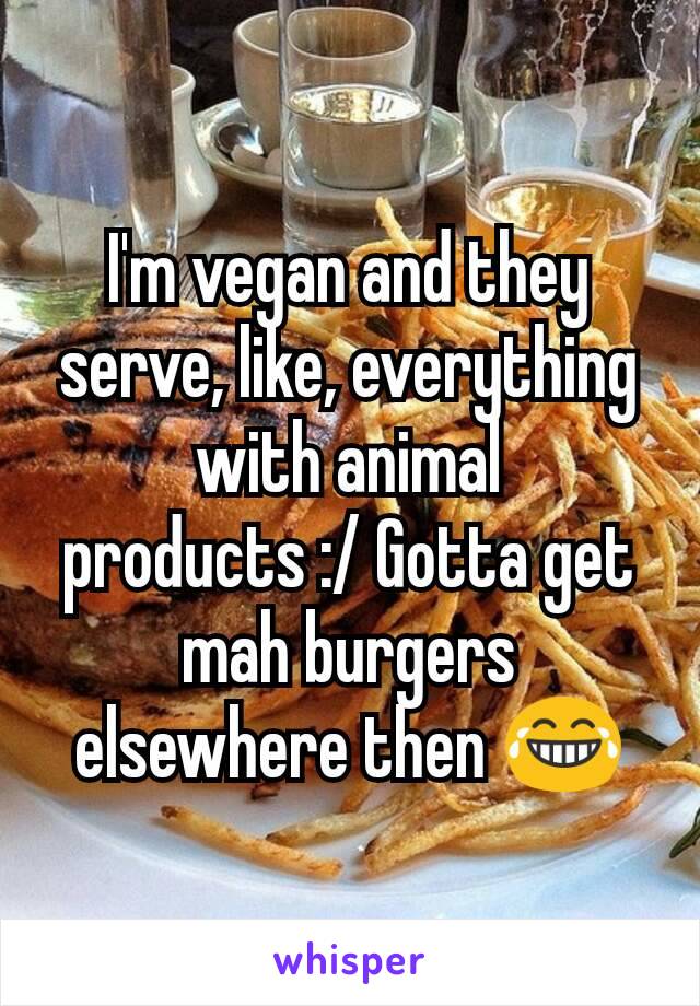 I'm vegan and they serve, like, everything with animal products :/ Gotta get mah burgers elsewhere then 😂