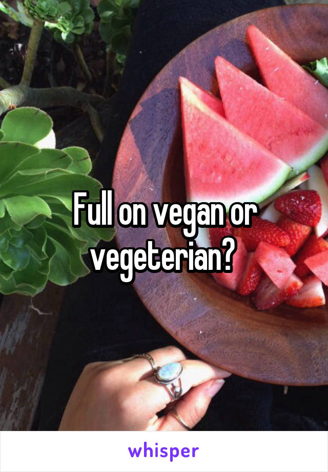 Full on vegan or vegeterian? 