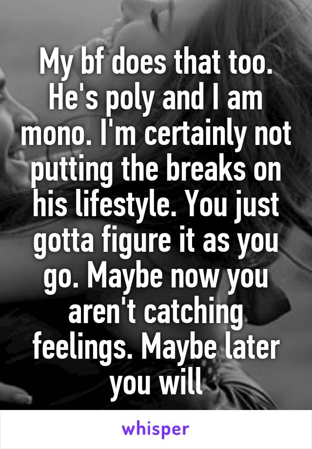 My bf does that too. He's poly and I am mono. I'm certainly not putting the breaks on his lifestyle. You just gotta figure it as you go. Maybe now you aren't catching feelings. Maybe later you will