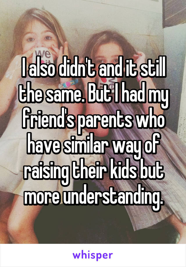 I also didn't and it still the same. But I had my friend's parents who have similar way of raising their kids but more understanding.