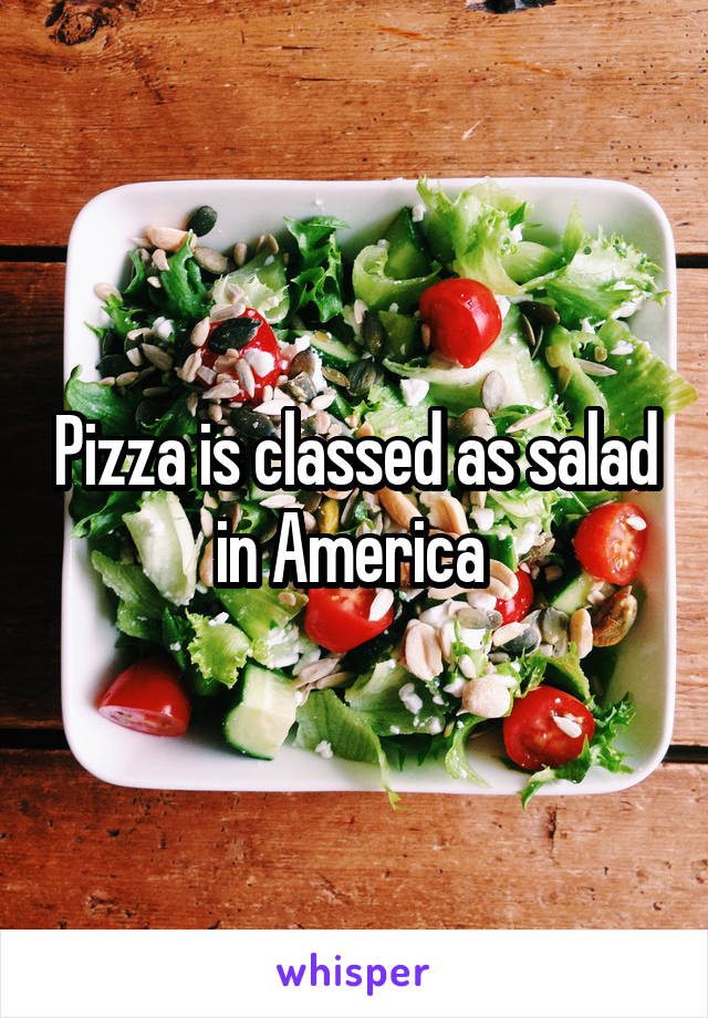 Pizza is classed as salad in America 