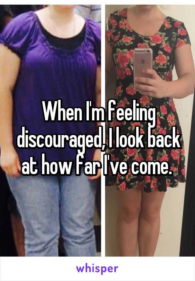 When I'm feeling discouraged, I look back at how far I've come. 