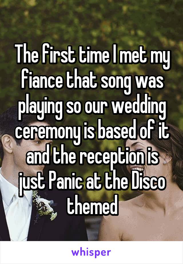 The first time I met my fiance that song was playing so our wedding ceremony is based of it and the reception is just Panic at the Disco themed