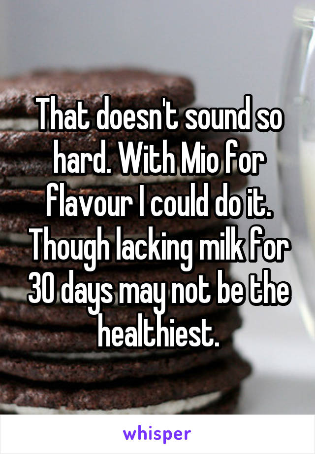 That doesn't sound so hard. With Mio for flavour I could do it. Though lacking milk for 30 days may not be the healthiest.