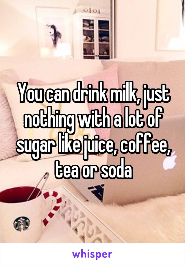 You can drink milk, just nothing with a lot of sugar like juice, coffee, tea or soda