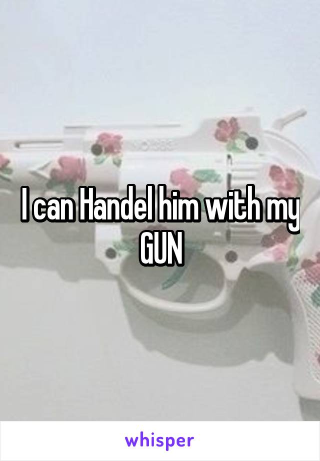 I can Handel him with my GUN