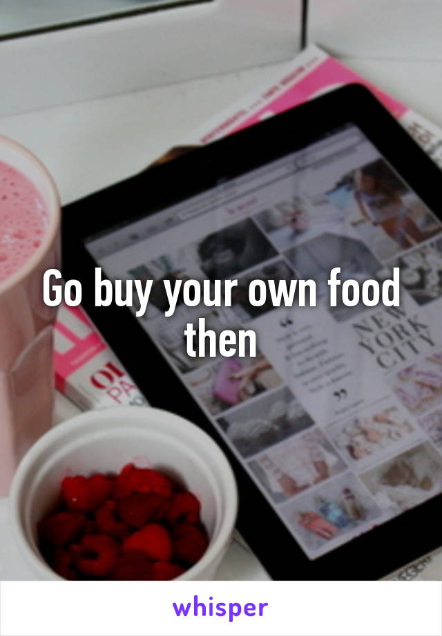 Go buy your own food then