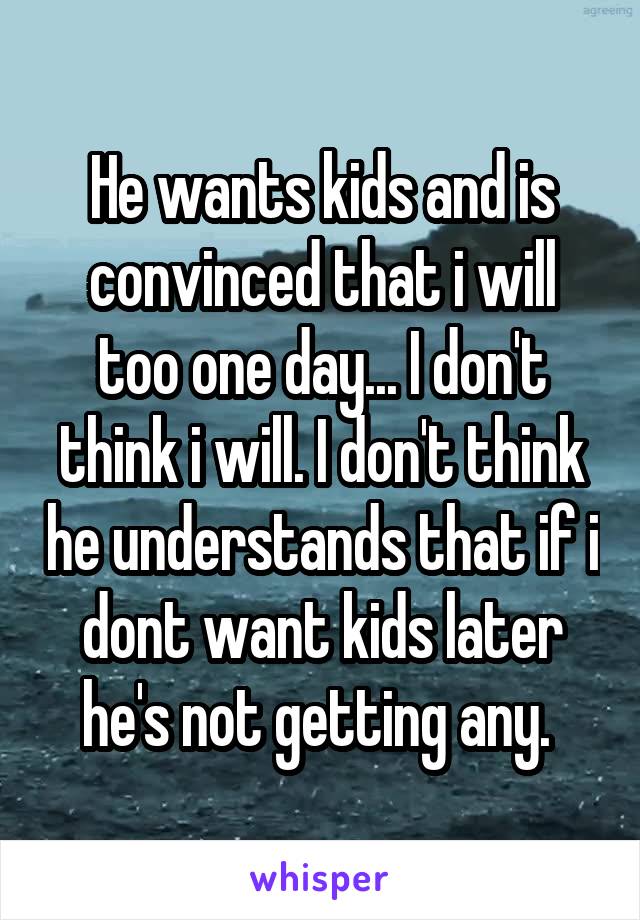 He wants kids and is convinced that i will too one day... I don't think i will. I don't think he understands that if i dont want kids later he's not getting any. 