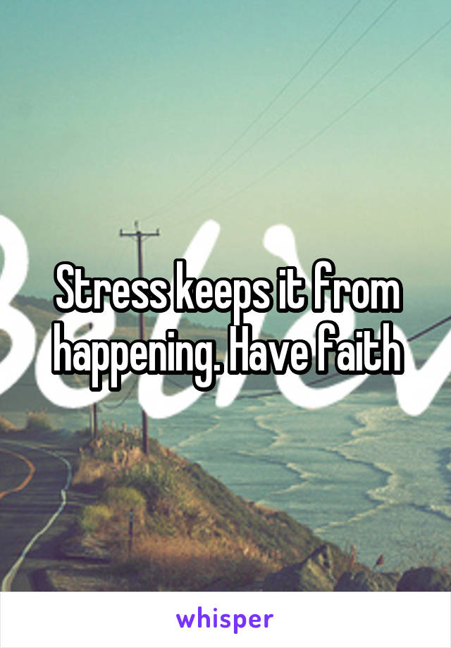 Stress keeps it from happening. Have faith