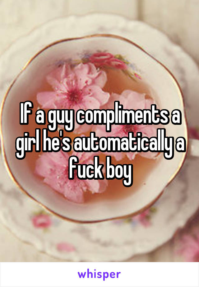 If a guy compliments a girl he's automatically a fuck boy