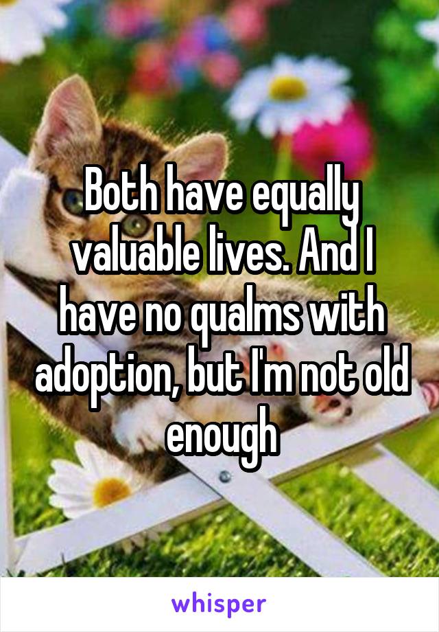 Both have equally valuable lives. And I have no qualms with adoption, but I'm not old enough