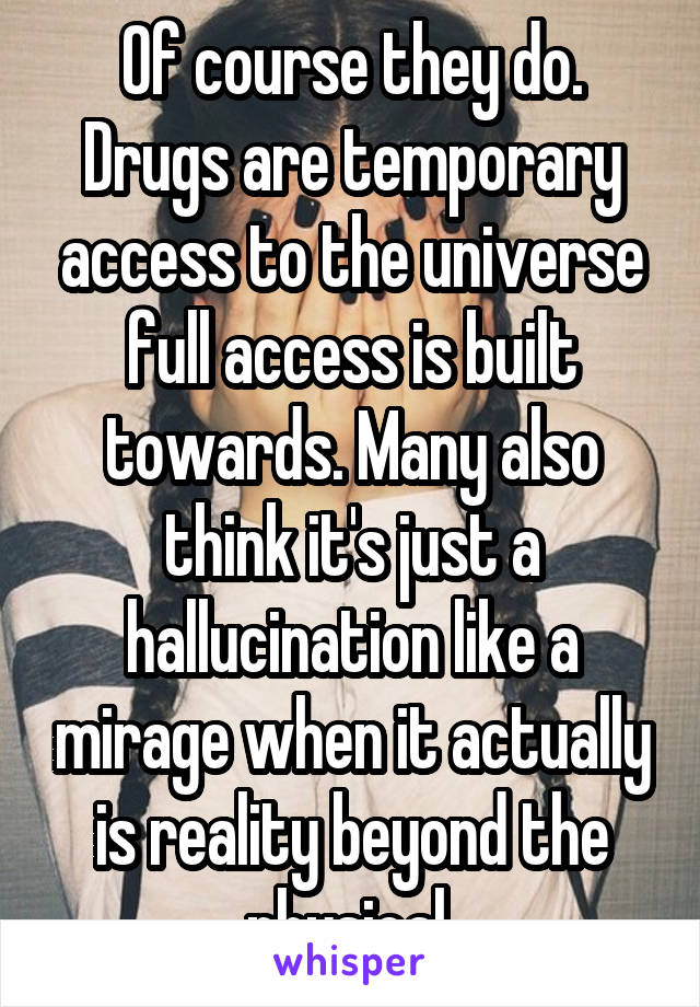 Of course they do. Drugs are temporary access to the universe full access is built towards. Many also think it's just a hallucination like a mirage when it actually is reality beyond the physical 