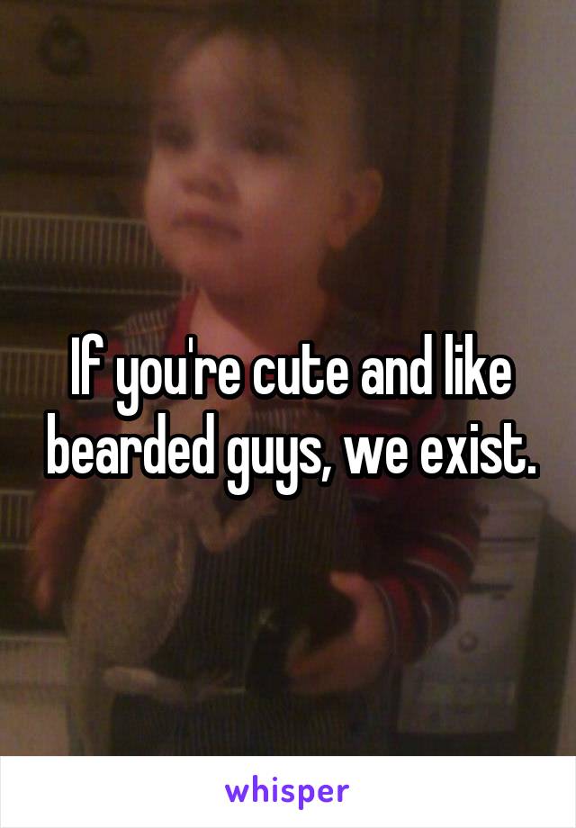 If you're cute and like bearded guys, we exist.