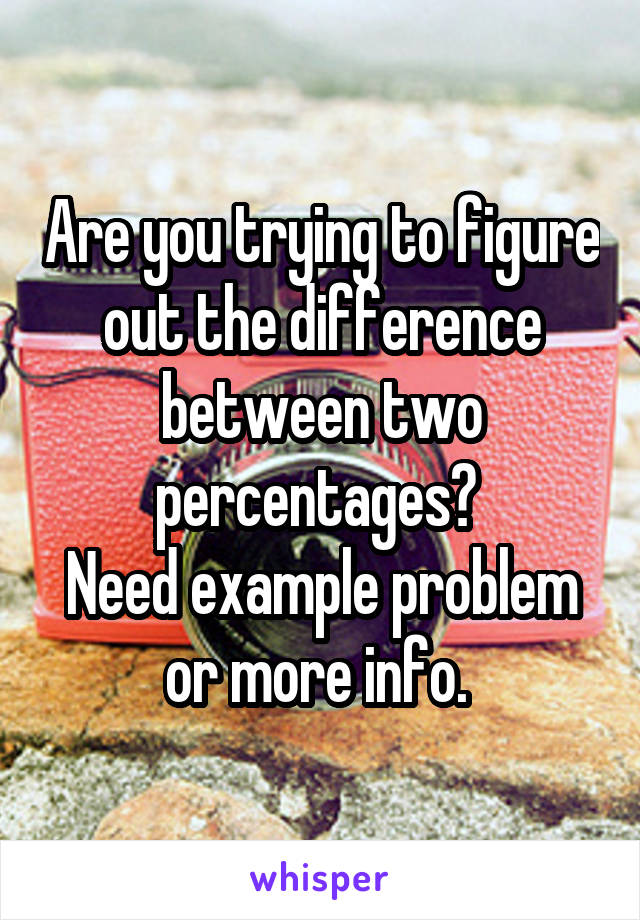 Are you trying to figure out the difference between two percentages? 
Need example problem or more info. 