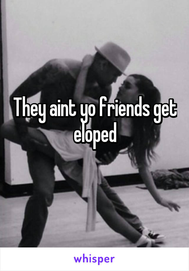 They aint yo friends get eloped
