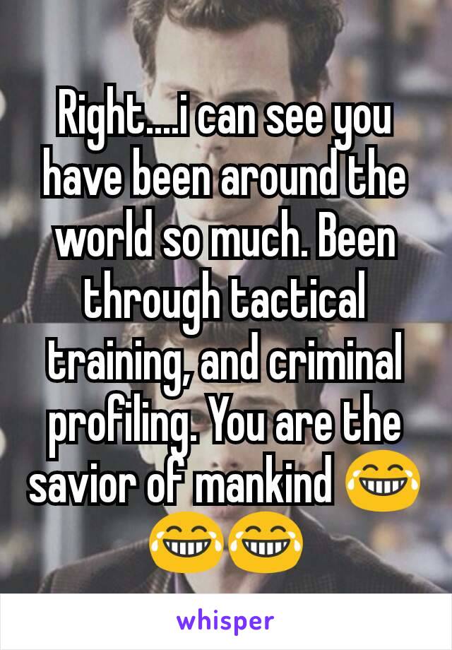 Right....i can see you have been around the world so much. Been through tactical training, and criminal profiling. You are the savior of mankind 😂😂😂