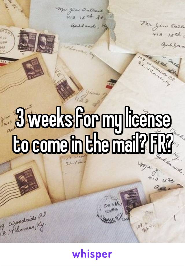 3 weeks for my license to come in the mail? FR?