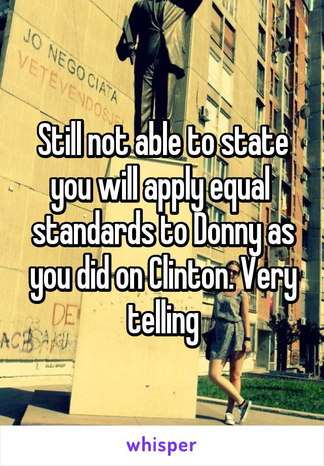 Still not able to state you will apply equal  standards to Donny as you did on Clinton. Very telling