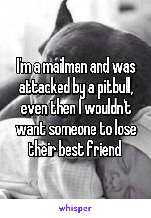 I'm a mailman and was attacked by a pitbull, even then I wouldn't want someone to lose their best friend 