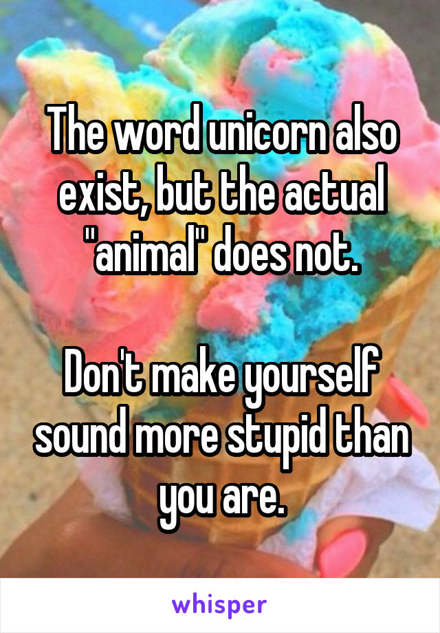 The word unicorn also exist, but the actual "animal" does not.

Don't make yourself sound more stupid than you are.