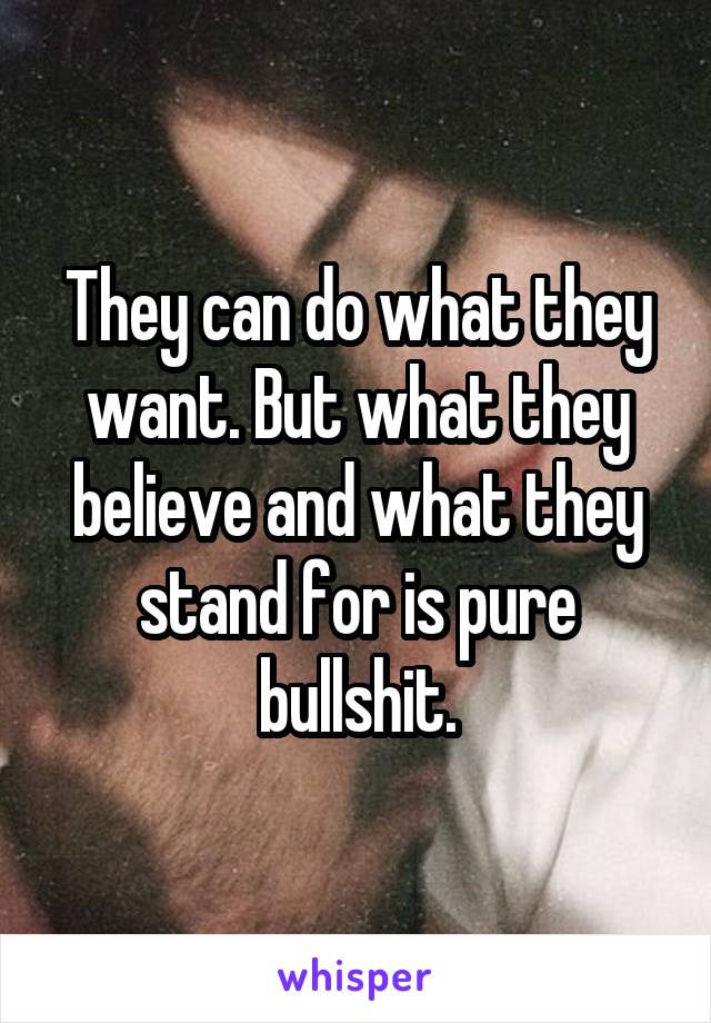 They can do what they want. But what they believe and what they stand for is pure bullshit.