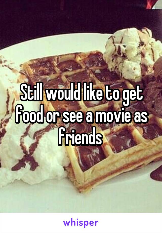 Still would like to get food or see a movie as friends 