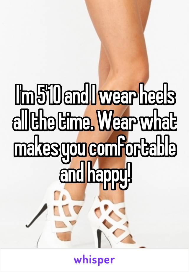 I'm 5'10 and I wear heels all the time. Wear what makes you comfortable and happy!