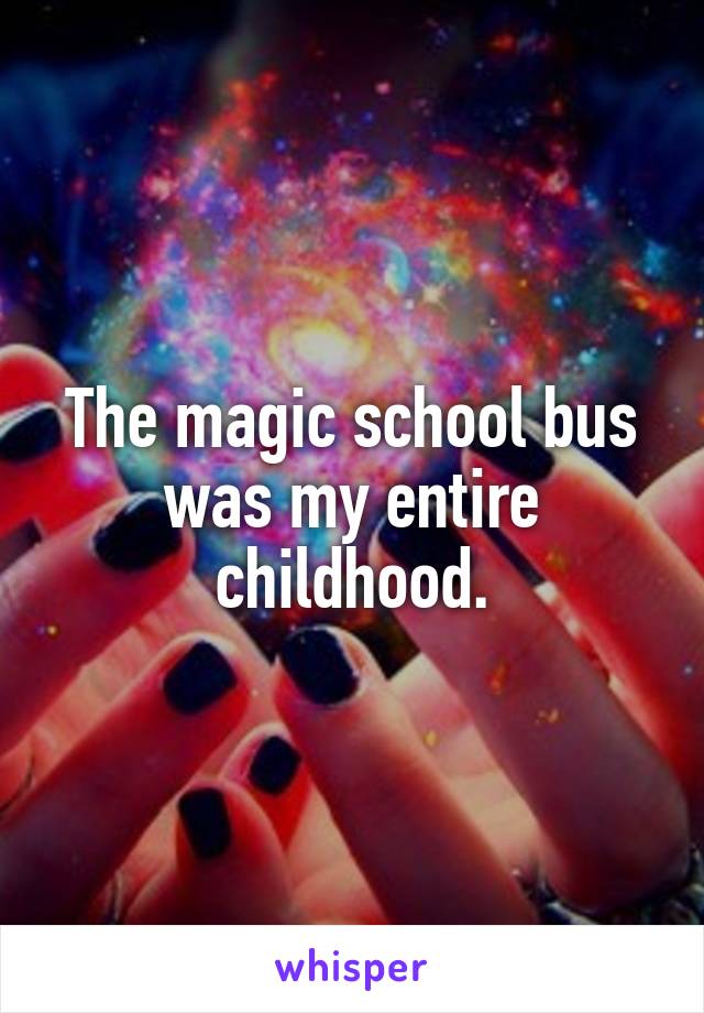The magic school bus was my entire childhood.