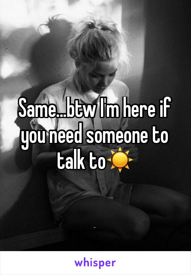 Same...btw I'm here if you need someone to talk to☀️