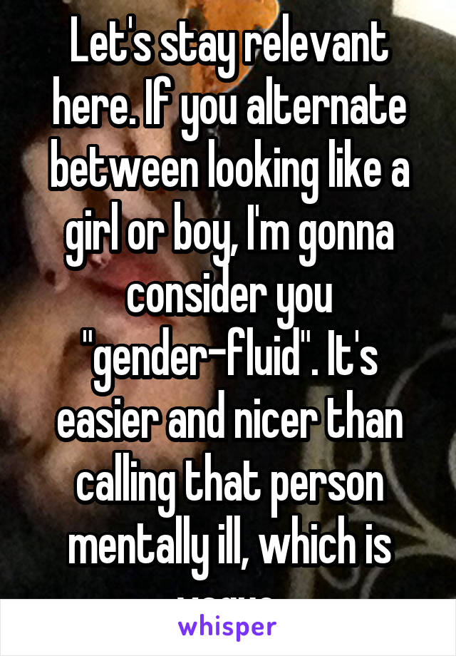 Let's stay relevant here. If you alternate between looking like a girl or boy, I'm gonna consider you "gender-fluid". It's easier and nicer than calling that person mentally ill, which is vague.