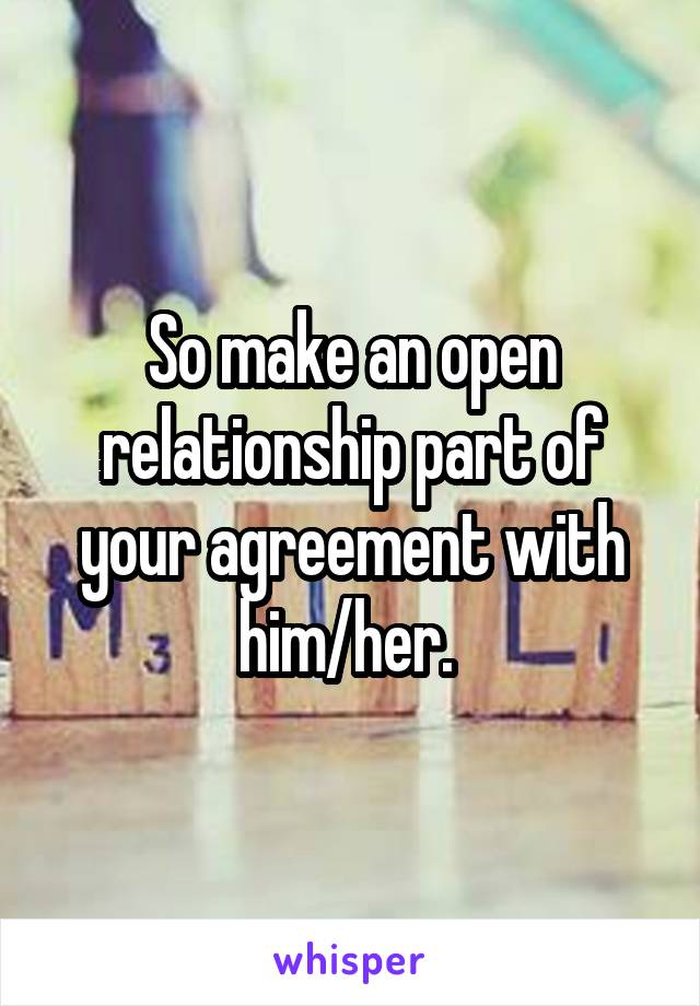 So make an open relationship part of your agreement with him/her. 