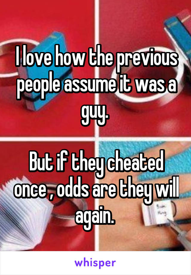 I love how the previous people assume it was a guy. 

But if they cheated once , odds are they will again. 