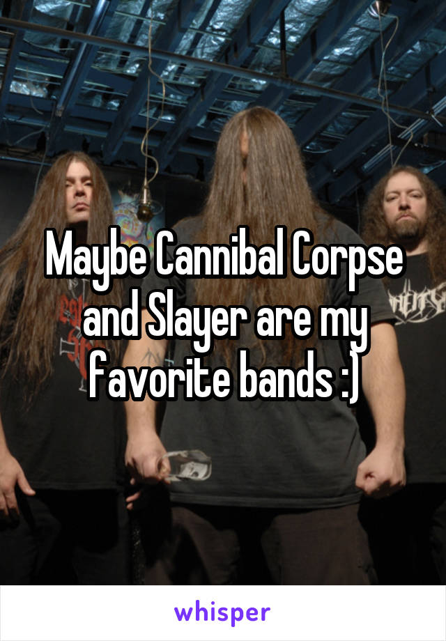 Maybe Cannibal Corpse and Slayer are my favorite bands :)