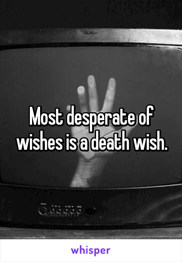 Most desperate of wishes is a death wish.