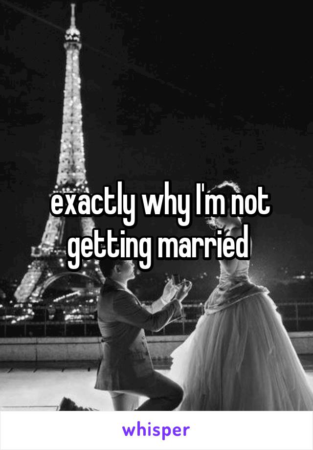  exactly why I'm not getting married