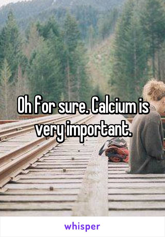 Oh for sure. Calcium is very important.