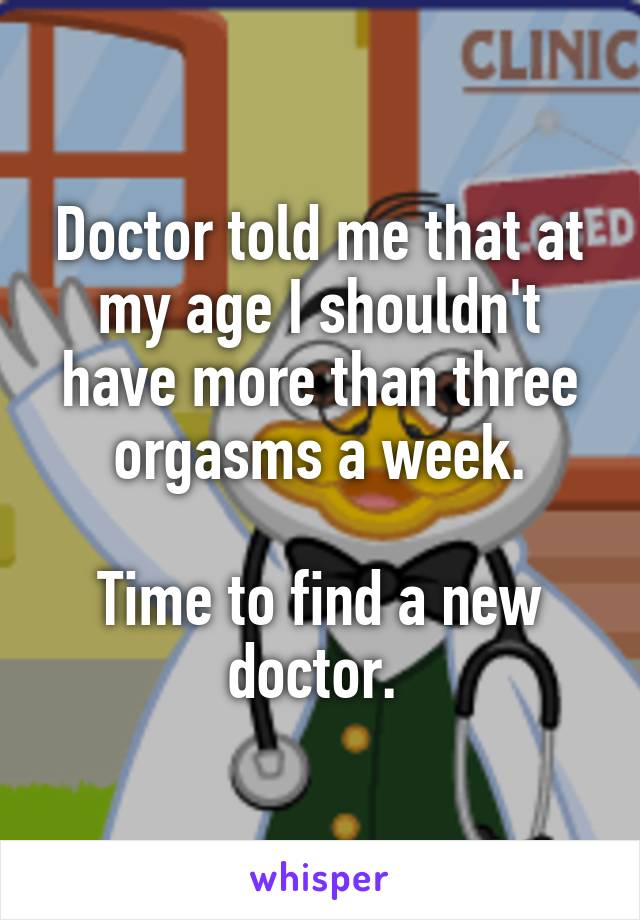 Doctor told me that at my age I shouldn't have more than three orgasms a week.

Time to find a new doctor. 