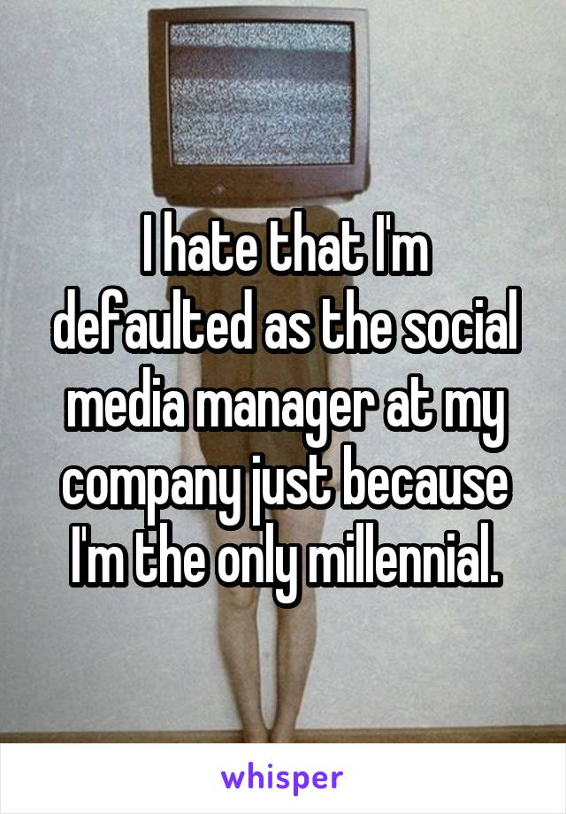 I hate that I'm defaulted as the social media manager at my company just because I'm the only millennial.