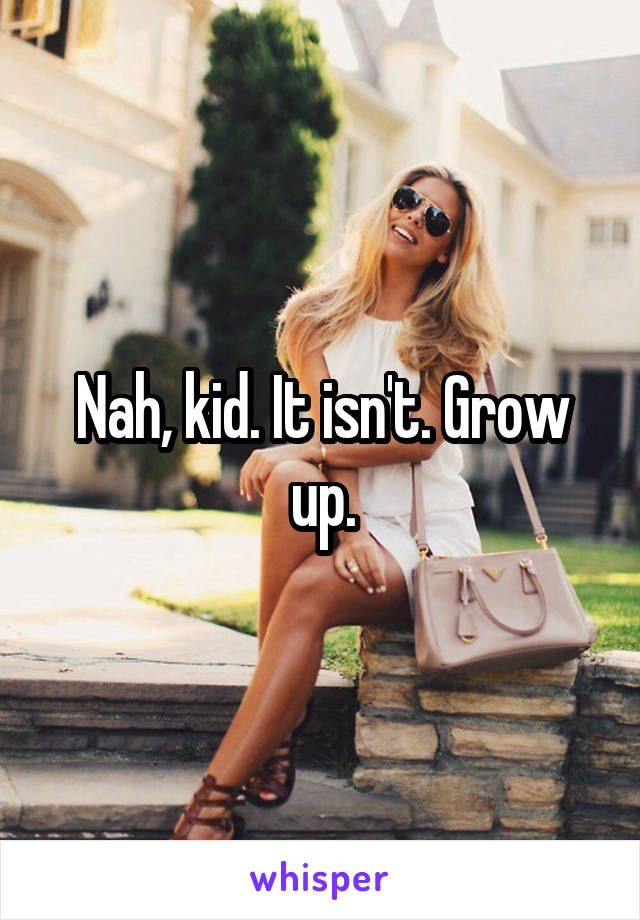 Nah, kid. It isn't. Grow up.