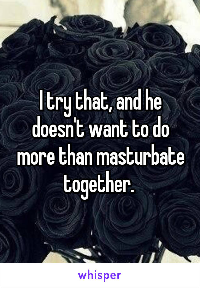 I try that, and he doesn't want to do more than masturbate together. 