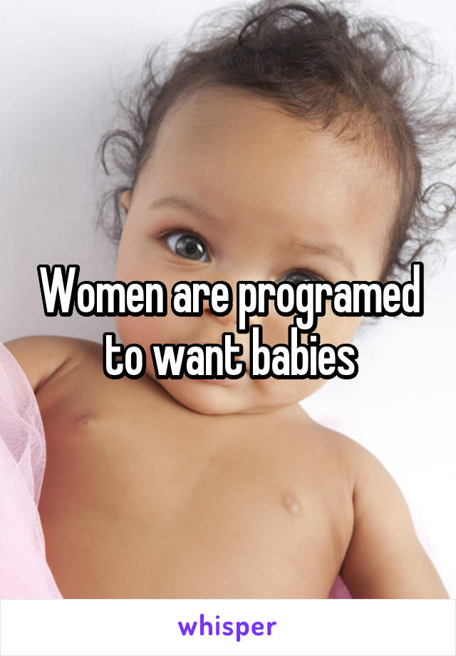 Women are programed to want babies