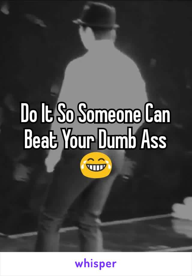 Do It So Someone Can Beat Your Dumb Ass😂