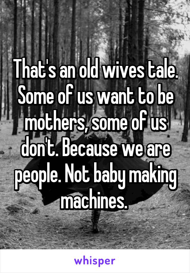 That's an old wives tale. Some of us want to be mothers, some of us don't. Because we are people. Not baby making machines. 