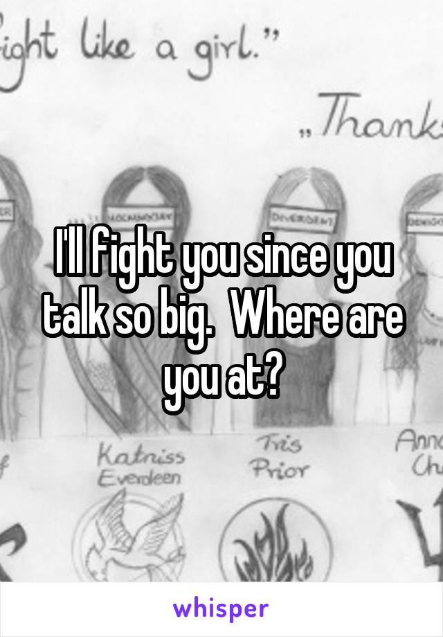 I'll fight you since you talk so big.  Where are you at?