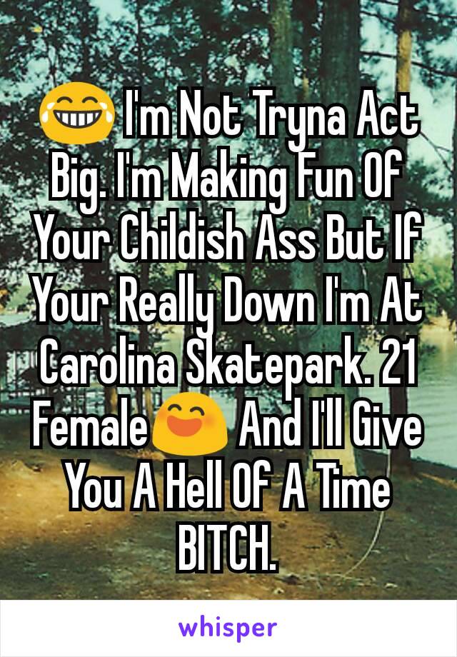 😂 I'm Not Tryna Act Big. I'm Making Fun Of Your Childish Ass But If Your Really Down I'm At Carolina Skatepark. 21 Female😄 And I'll Give You A Hell Of A Time BITCH.